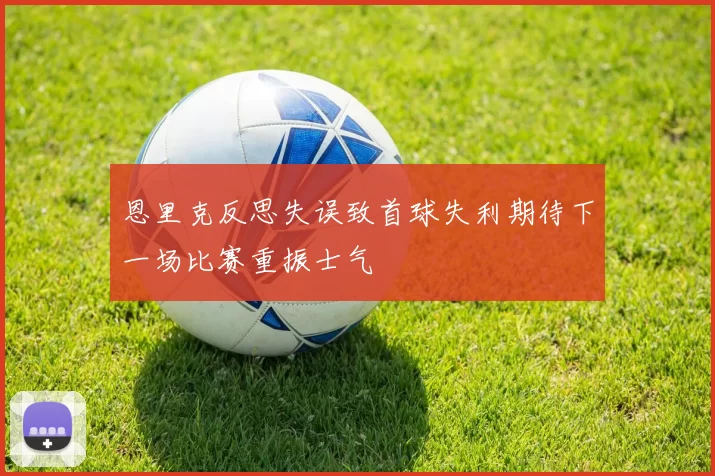 恩里克反思失误致首球失利期待下一场比赛重振士气