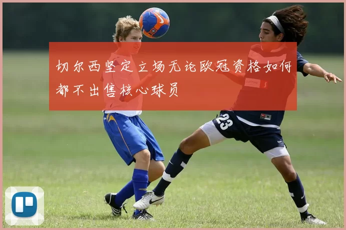切尔西坚定立场无论欧冠资格如何都不出售核心球员
