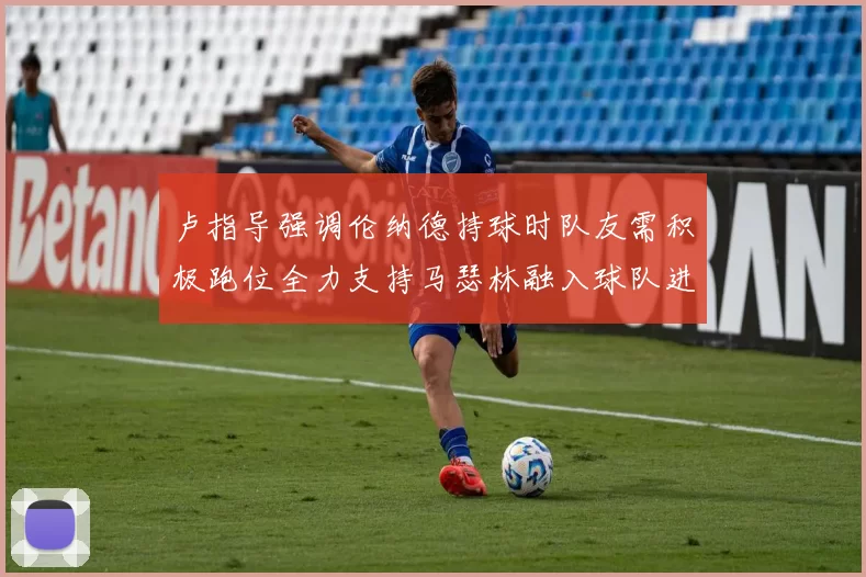 卢指导强调伦纳德持球时队友需积极跑位全力支持马瑟林融入球队进攻体系
