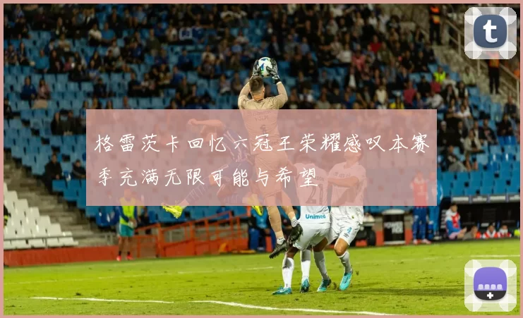 格雷茨卡回忆六冠王荣耀感叹本赛季充满无限可能与希望