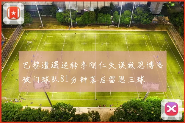 巴黎遭遇逆转李刚仁失误致恩博洛破门球队81分钟落后雷恩三球