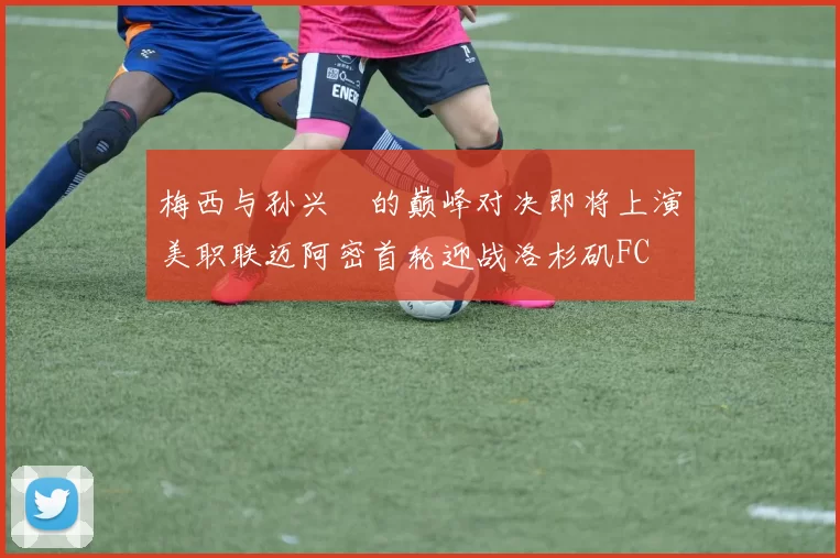 梅西与孙兴慜的巅峰对决即将上演美职联迈阿密首轮迎战洛杉矶FC