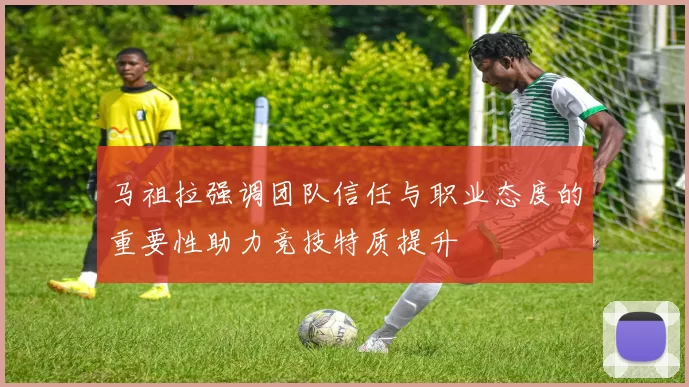 马祖拉强调团队信任与职业态度的重要性助力竞技特质提升