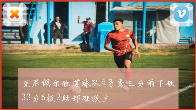 克尼佩尔独撑球队4号秀三分雨下砍33分6板2助却难救主
