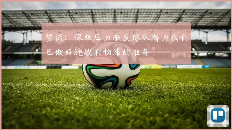 努诺：保级压力激发球队潜力我们已做好迎战利物浦的准备