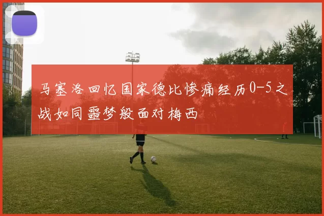 马塞洛回忆国家德比惨痛经历0-5之战如同噩梦般面对梅西