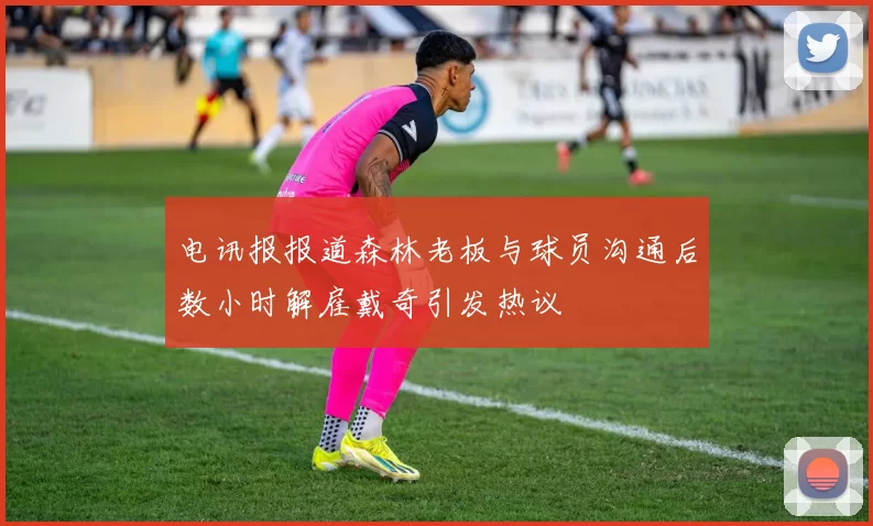 电讯报报道森林老板与球员沟通后数小时解雇戴奇引发热议