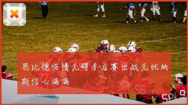 恩比德伤情无碍季后赛出战无忧纳斯信心满满