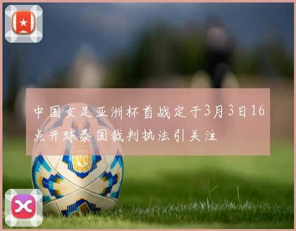 中国女足亚洲杯首战定于3月3日16点开球泰国裁判执法引关注