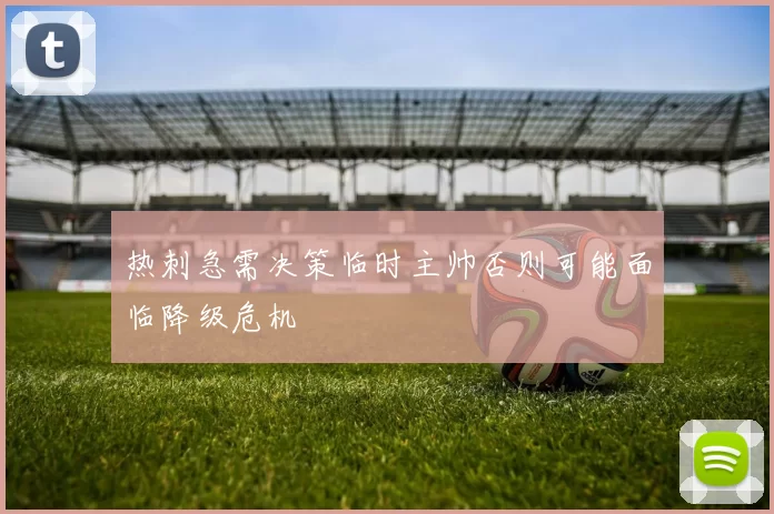 热刺急需决策临时主帅否则可能面临降级危机