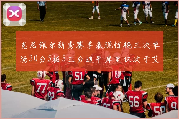 克尼佩尔新秀赛季表现惊艳三次单场30分5板5三分追平库里仅次于艾弗森