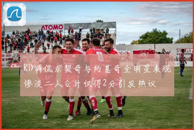 KD调侃东契奇与约基奇全明星表现惨淡二人合计仅得2分引发热议