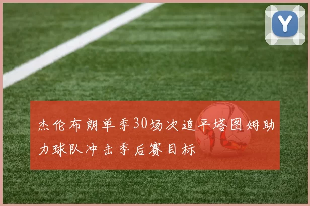 杰伦布朗单季30场次追平塔图姆助力球队冲击季后赛目标