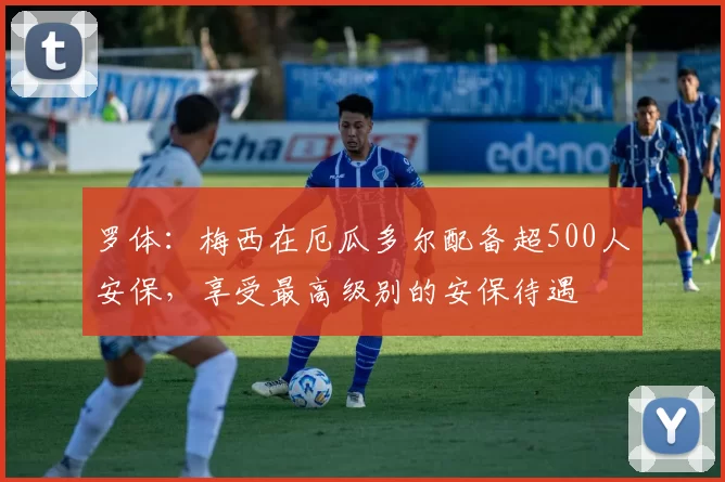 罗体：梅西在厄瓜多尔配备超500人安保，享受最高级别的安保待遇