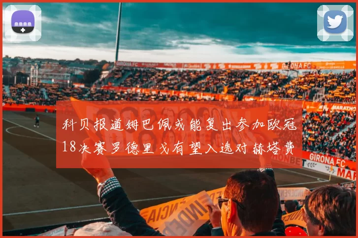 科贝报道姆巴佩或能复出参加欧冠18决赛罗德里戈有望入选对赫塔费大名单