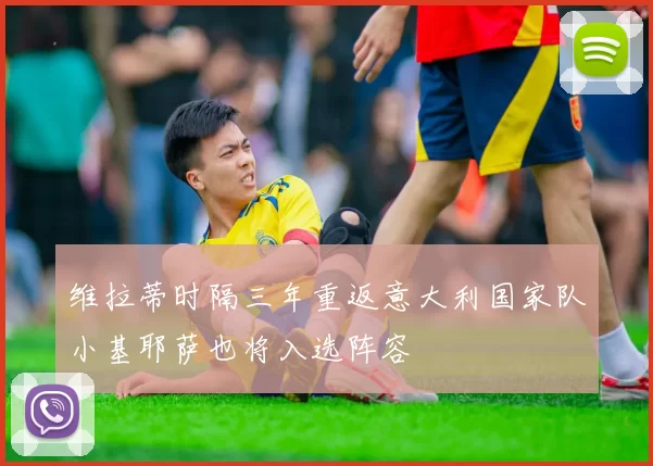 维拉蒂时隔三年重返意大利国家队小基耶萨也将入选阵容