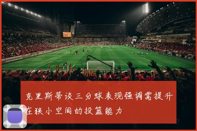 克里斯蒂谈三分球表现强调需提升在狭小空间的投篮能力