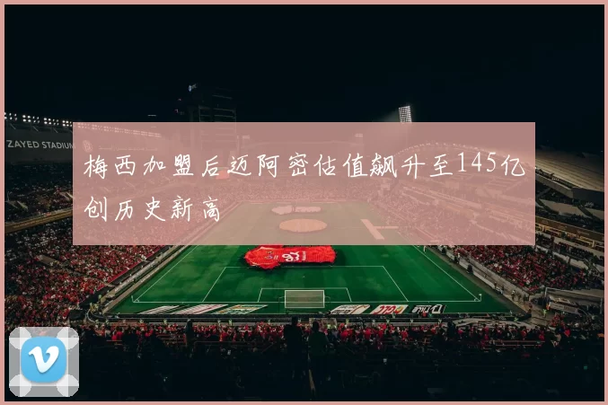 梅西加盟后迈阿密估值飙升至145亿创历史新高