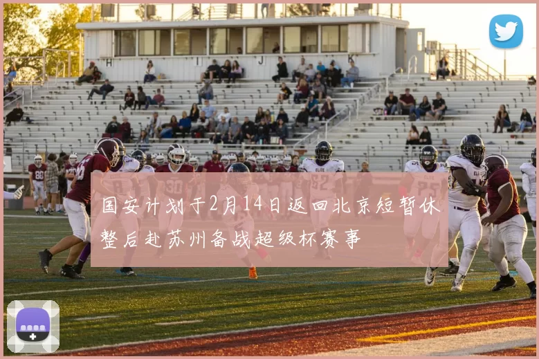 国安计划于2月14日返回北京短暂休整后赴苏州备战超级杯赛事