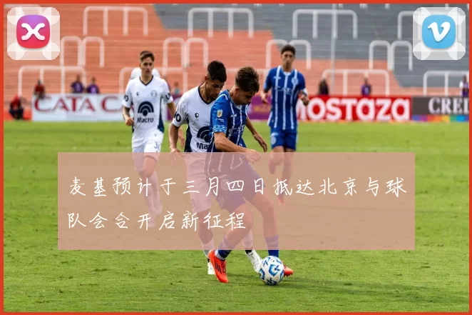 麦基预计于三月四日抵达北京与球队会合开启新征程