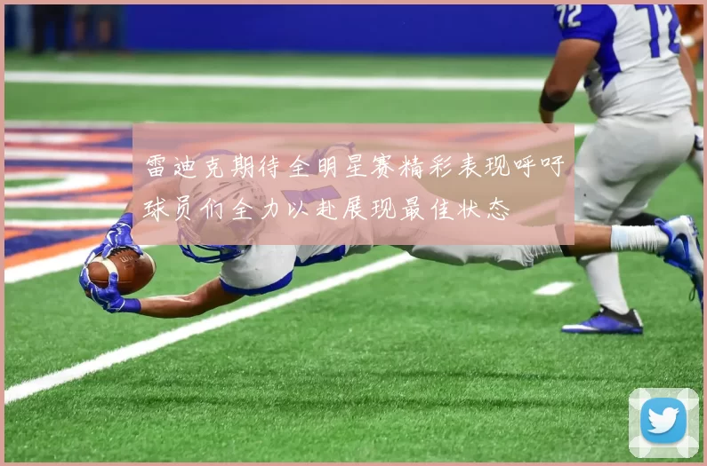 雷迪克期待全明星赛精彩表现呼吁球员们全力以赴展现最佳状态