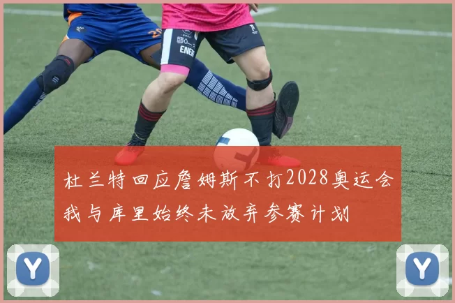杜兰特回应詹姆斯不打2028奥运会我与库里始终未放弃参赛计划