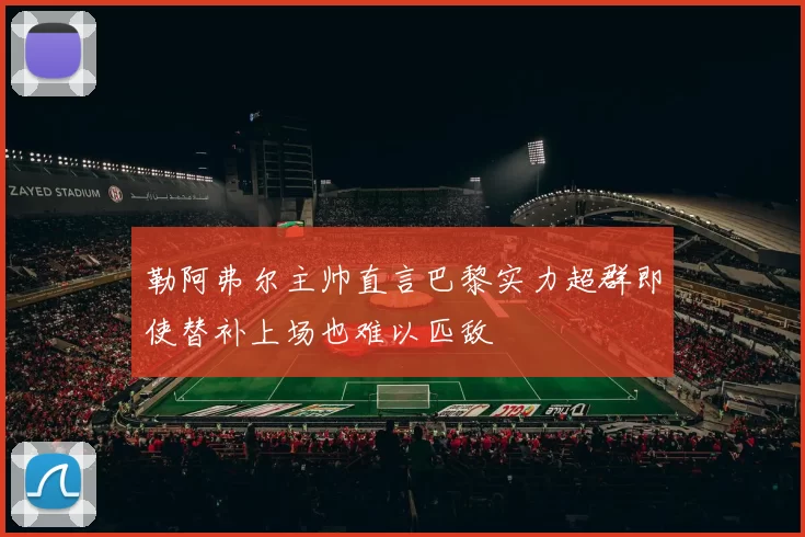 勒阿弗尔主帅直言巴黎实力超群即使替补上场也难以匹敌
