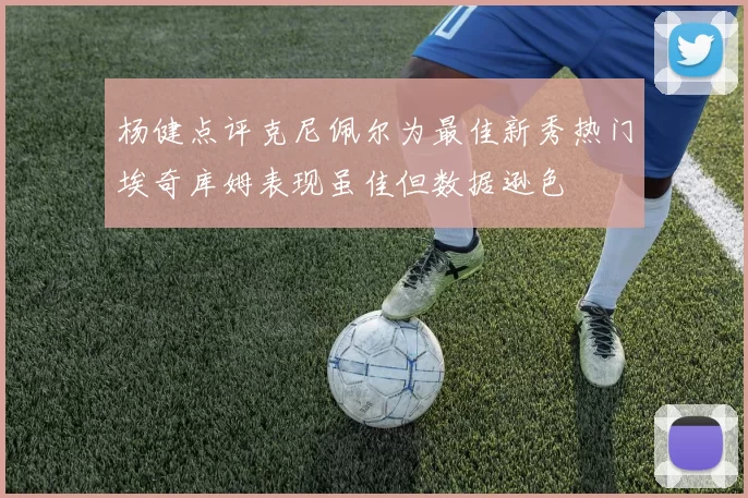 杨健点评克尼佩尔为最佳新秀热门埃奇库姆表现虽佳但数据逊色