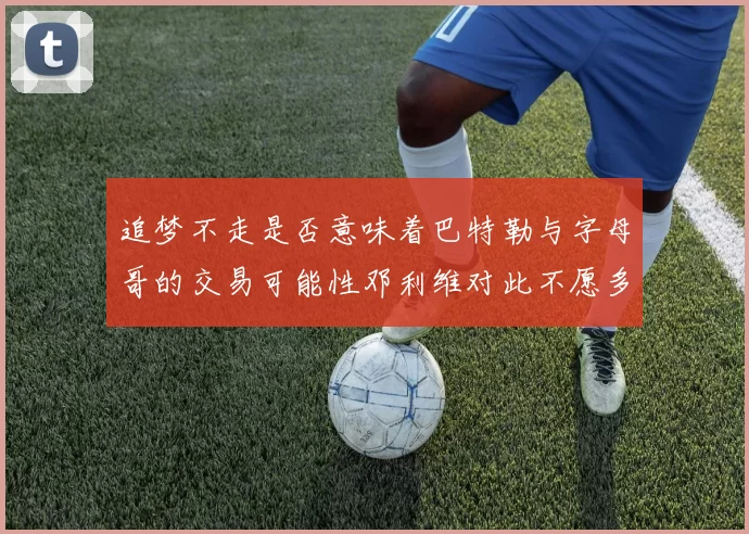 追梦不走是否意味着巴特勒与字母哥的交易可能性邓利维对此不愿多谈