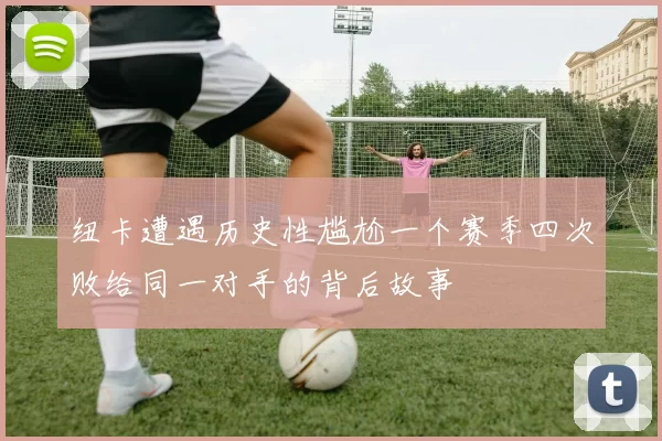 纽卡遭遇历史性尴尬一个赛季四次败给同一对手的背后故事