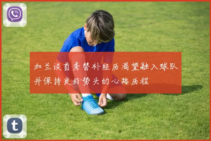 加兰谈首秀替补经历渴望融入球队并保持良好势头的心路历程