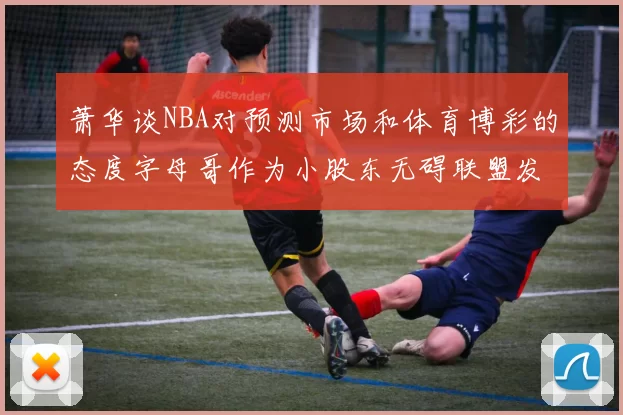 萧华谈NBA对预测市场和体育博彩的态度字母哥作为小股东无碍联盟发展