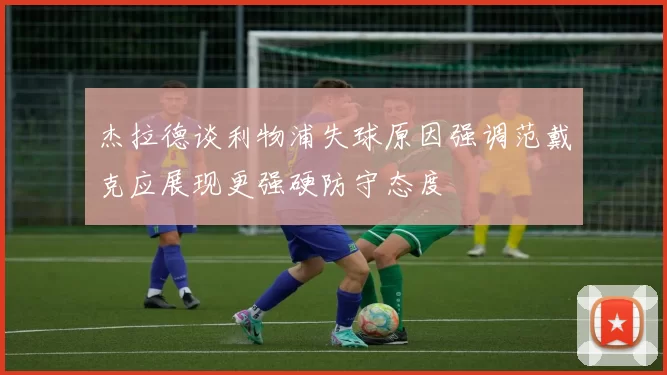 杰拉德谈利物浦失球原因强调范戴克应展现更强硬防守态度