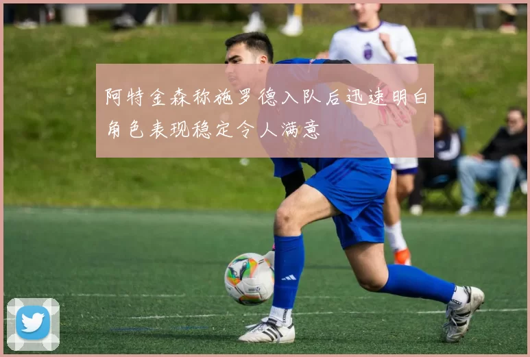 阿特金森称施罗德入队后迅速明白角色表现稳定令人满意