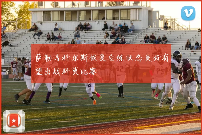 萨勒马科尔斯恢复合练状态良好有望出战科莫比赛