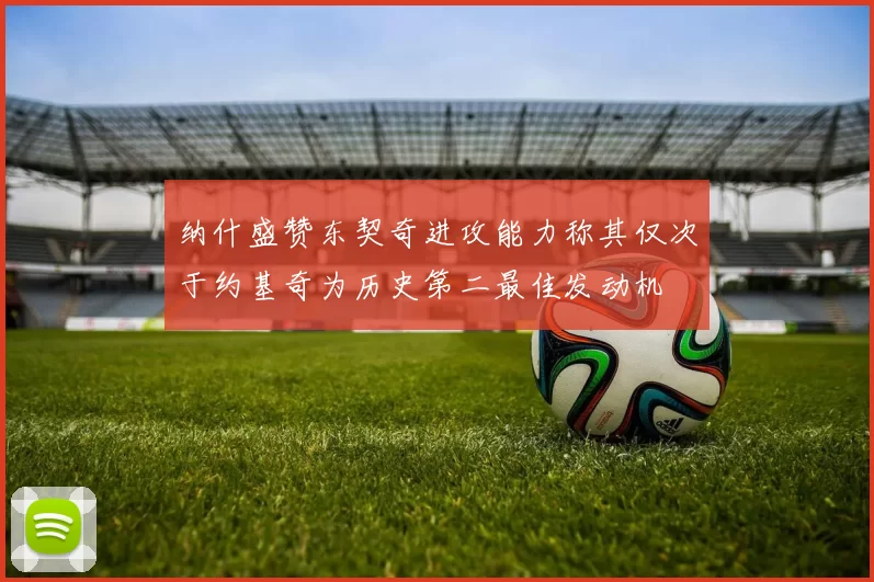 纳什盛赞东契奇进攻能力称其仅次于约基奇为历史第二最佳发动机