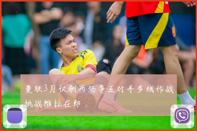 曼联3月仅剩两场争五对手多线作战挑战维拉在即